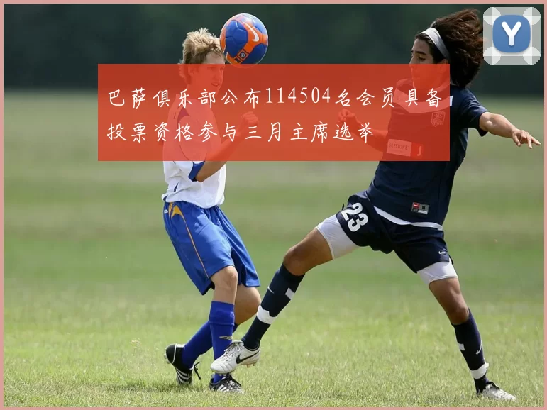 巴萨俱乐部公布114504名会员具备投票资格参与三月主席选举