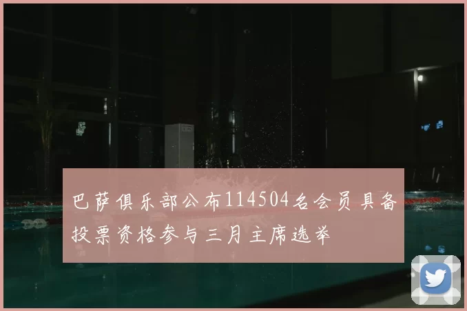 巴萨俱乐部公布114504名会员具备投票资格参与三月主席选举