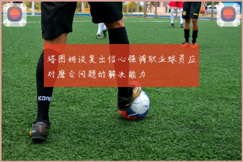 塔图姆谈复出信心强调职业球员应对磨合问题的解决能力