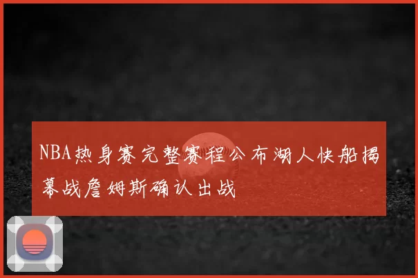 NBA热身赛完整赛程公布湖人快船揭幕战詹姆斯确认出战