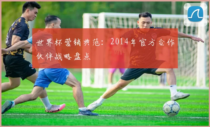 世界杯营销典范:2014年官方合作伙伴战略盘点