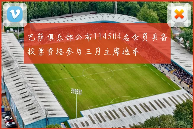 巴萨俱乐部公布114504名会员具备投票资格参与三月主席选举