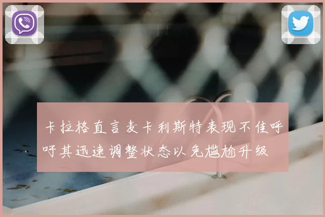 卡拉格直言麦卡利斯特表现不佳呼吁其迅速调整状态以免尴尬升级