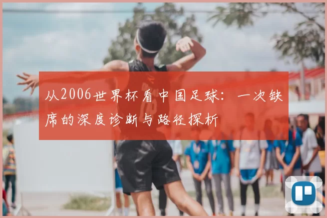 从2006世界杯看中国足球：一次缺席的深度诊断与路径探析
