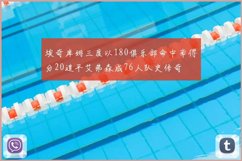 埃奇库姆三度以180俱乐部命中率得分20追平艾弗森成76人队史传奇