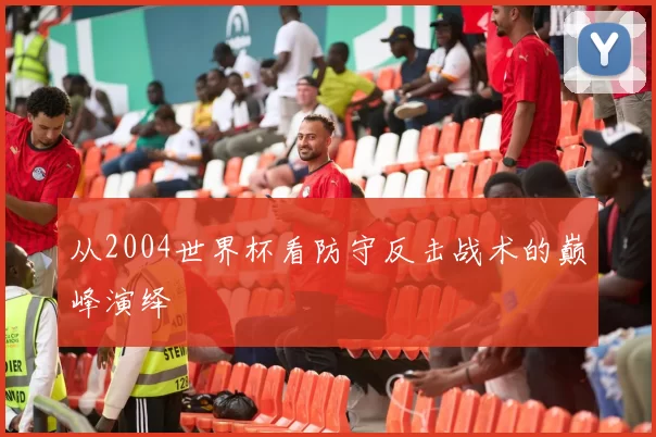 从2004世界杯看防守反击战术的巅峰演绎