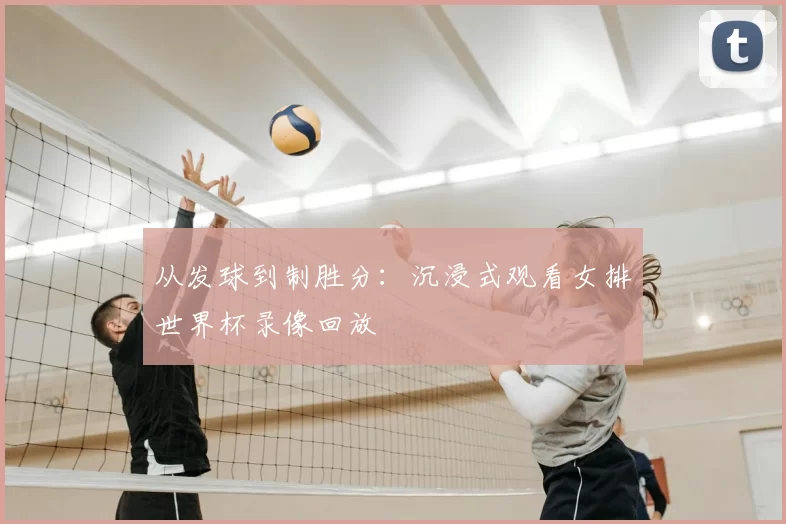 从发球到制胜分：沉浸式观看女排世界杯录像回放