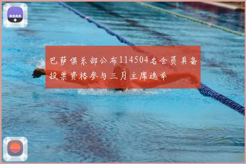 巴萨俱乐部公布114504名会员具备投票资格参与三月主席选举