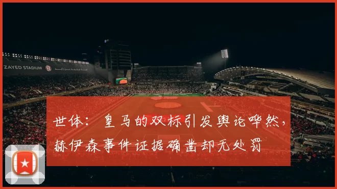 世体:皇马的双标引发舆论哗然,赫伊森事件证据确凿却无处罚