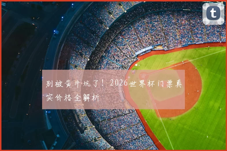别被黄牛坑了!2026世界杯门票真实价格全解析