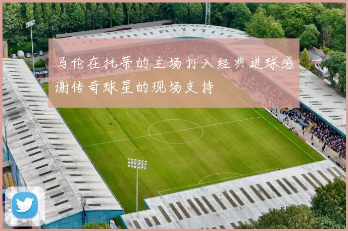 马伦在托蒂的主场打入经典进球感谢传奇球星的现场支持