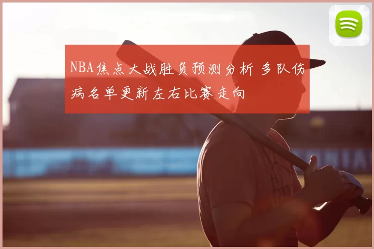 NBA焦点大战胜负预测分析 多队伤病名单更新左右比赛走向