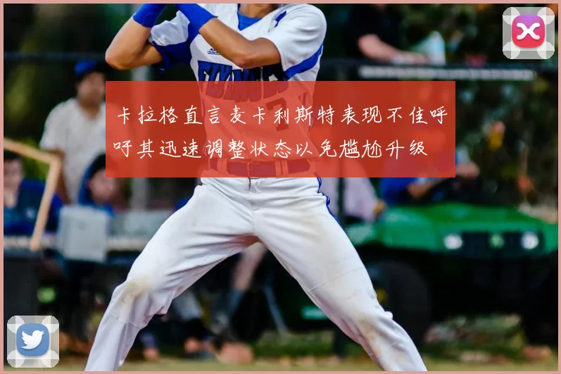 卡拉格直言麦卡利斯特表现不佳呼吁其迅速调整状态以免尴尬升级