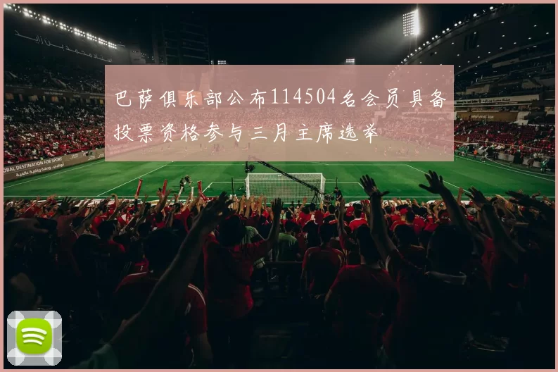 巴萨俱乐部公布114504名会员具备投票资格参与三月主席选举