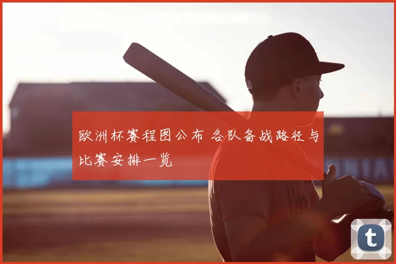 欧洲杯赛程图公布 各队备战路径与比赛安排一览