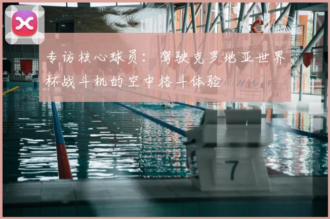 专访核心球员：驾驶克罗地亚世界杯战斗机的空中格斗体验