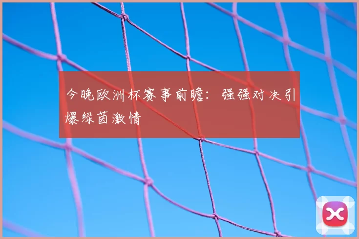 今晚欧洲杯赛事前瞻:强强对决引爆绿茵激情
