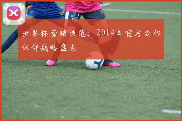 世界杯营销典范:2014年官方合作伙伴战略盘点