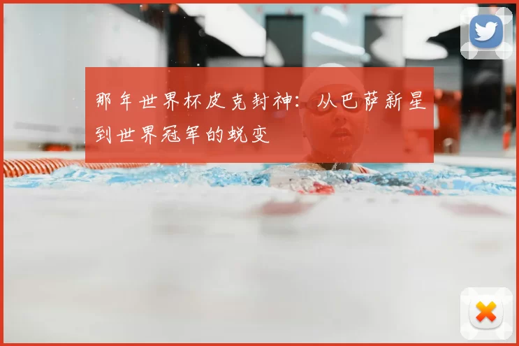 那年世界杯皮克封神：从巴萨新星到世界冠军的蜕变