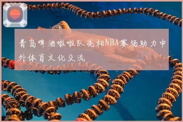 青岛啤酒啦啦队亮相NBA赛场助力中外体育文化交流