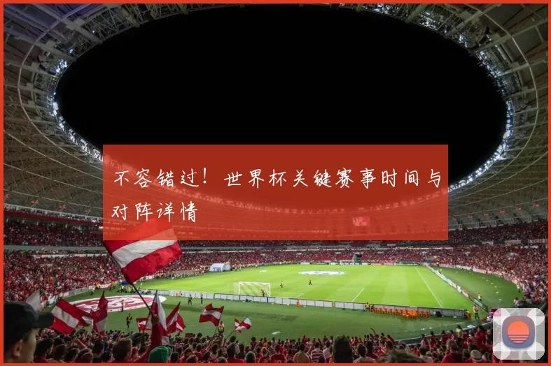 不容错过!世界杯关键赛事时间与对阵详情
