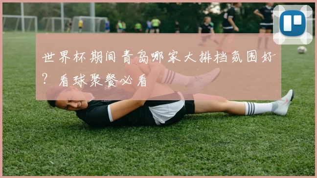 世界杯期间青岛哪家大排档氛围好？看球聚餐必看