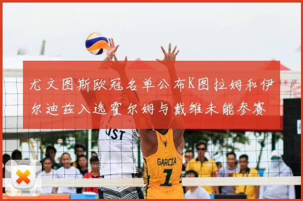 尤文图斯欧冠名单公布K图拉姆和伊尔迪兹入选霍尔姆与戴维未能参赛