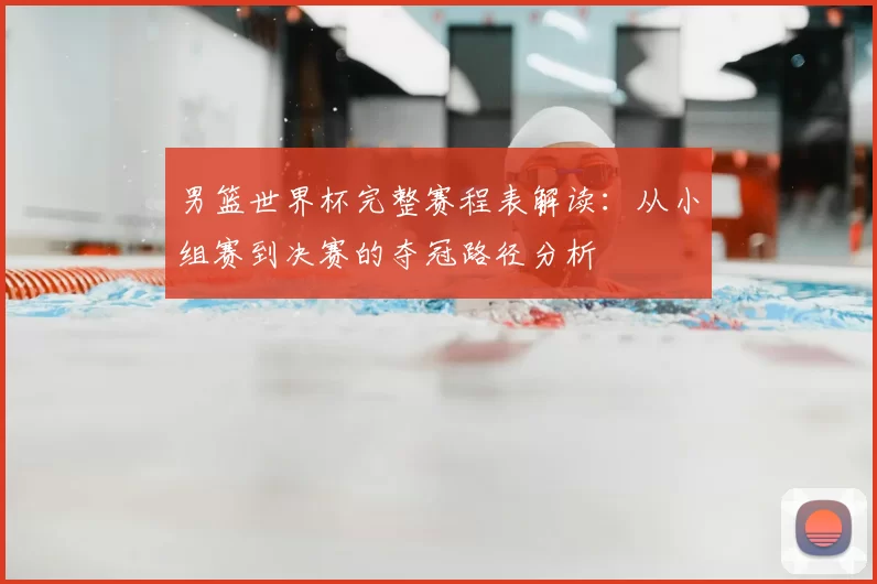 男篮世界杯完整赛程表解读:从小组赛到决赛的夺冠路径分析