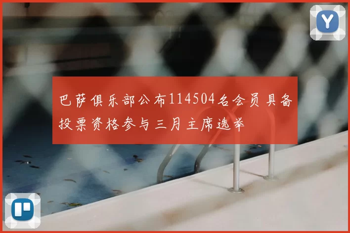 巴萨俱乐部公布114504名会员具备投票资格参与三月主席选举
