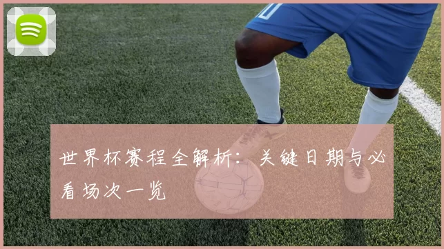 世界杯赛程全解析：关键日期与必看场次一览