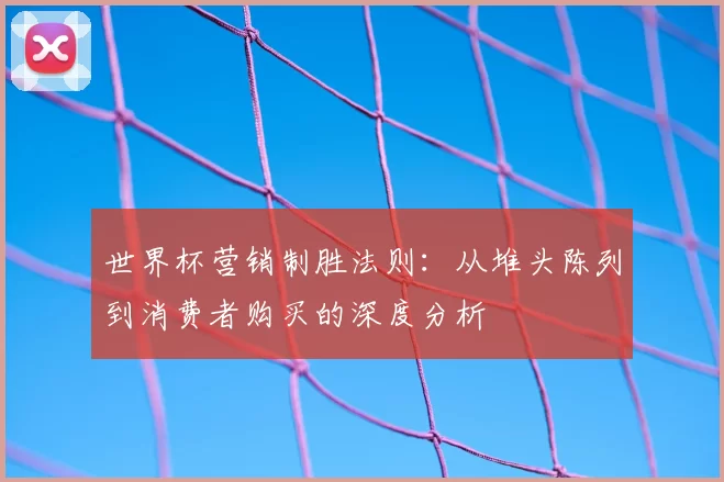 世界杯营销制胜法则：从堆头陈列到消费者购买的深度分析