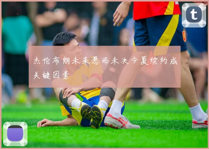 杰伦布朗未来悬而未决今夏续约成关键因素