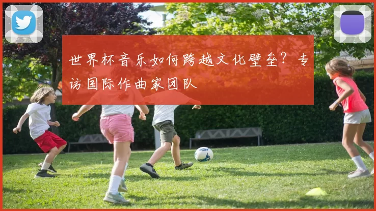 世界杯音乐如何跨越文化壁垒?专访国际作曲家团队