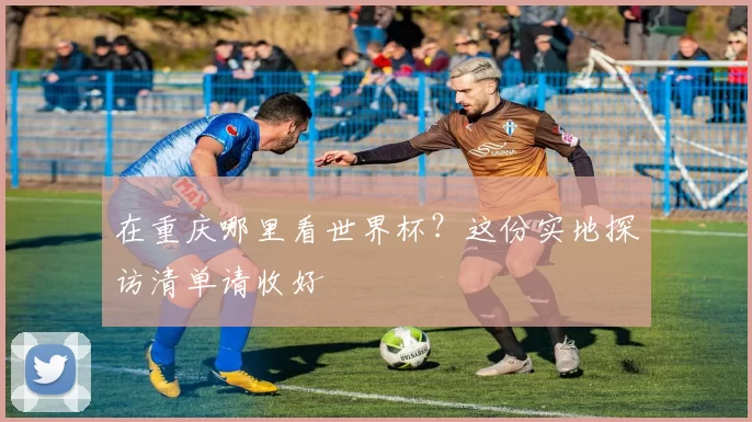 在重庆哪里看世界杯?这份实地探访清单请收好