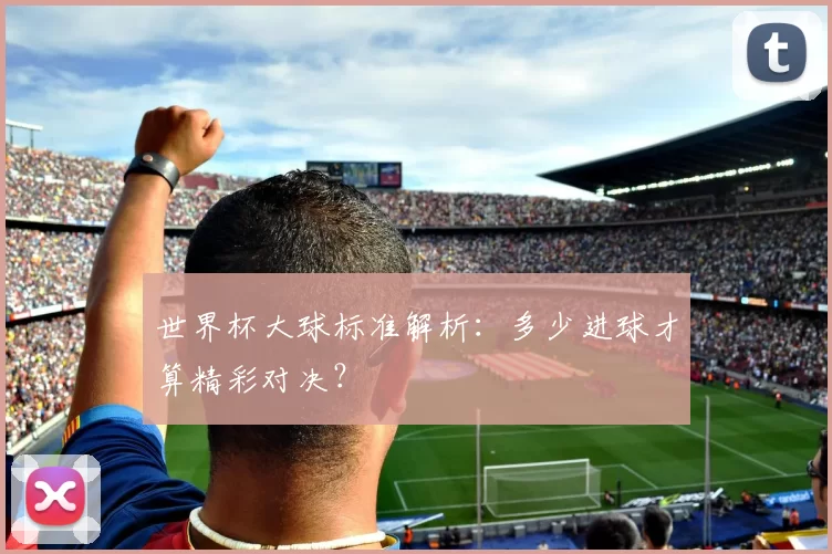 世界杯大球标准解析：多少进球才算精彩对决？