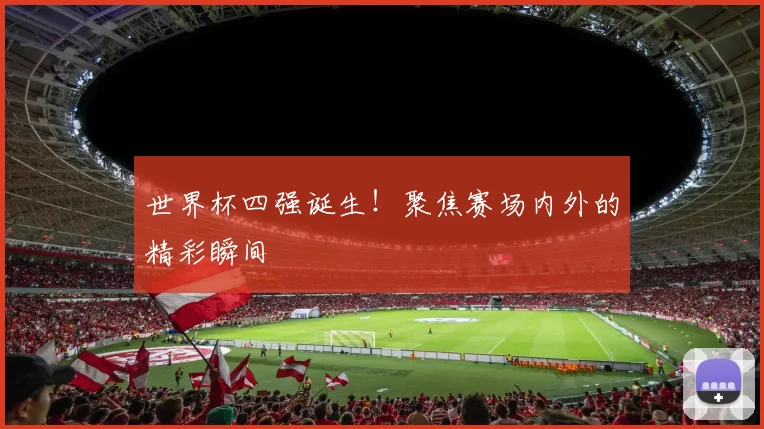 世界杯四强诞生！聚焦赛场内外的精彩瞬间