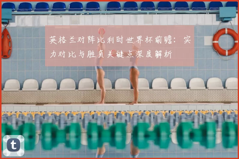 英格兰对阵比利时世界杯前瞻：实力对比与胜负关键点深度解析