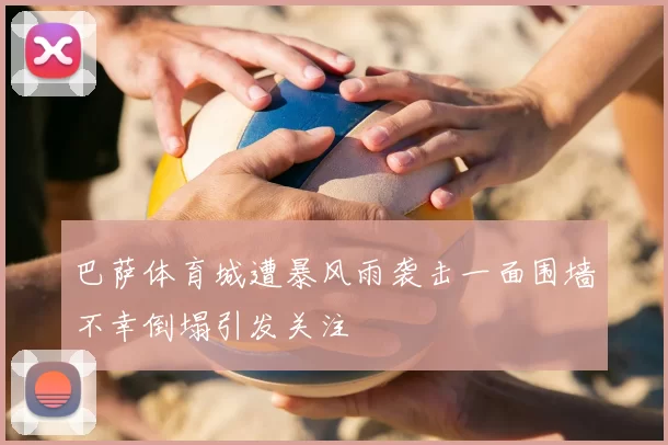 巴萨体育城遭暴风雨袭击一面围墙不幸倒塌引发关注