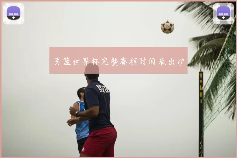 男篮世界杯完整赛程时间表出炉