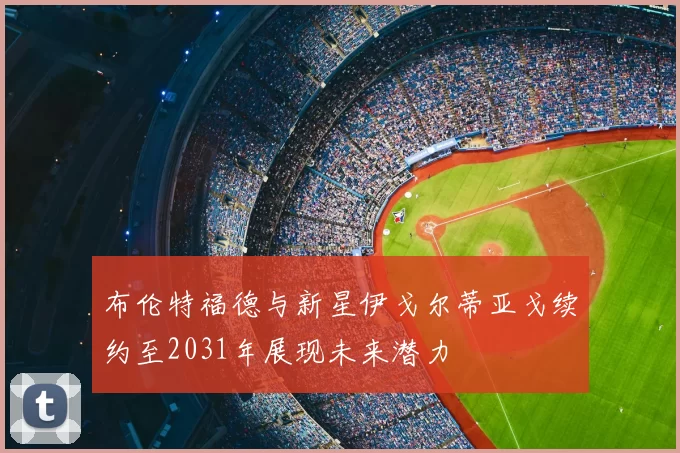 布伦特福德与新星伊戈尔蒂亚戈续约至2031年展现未来潜力
