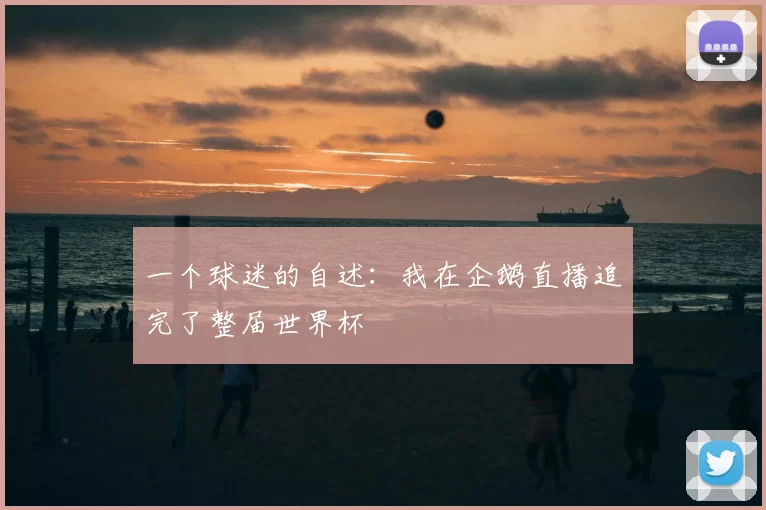 一个球迷的自述：我在企鹅直播追完了整届世界杯