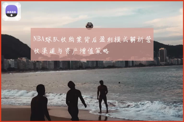 NBA球队收购案背后盈利模式解析营收渠道与资产增值策略
