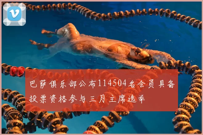 巴萨俱乐部公布114504名会员具备投票资格参与三月主席选举