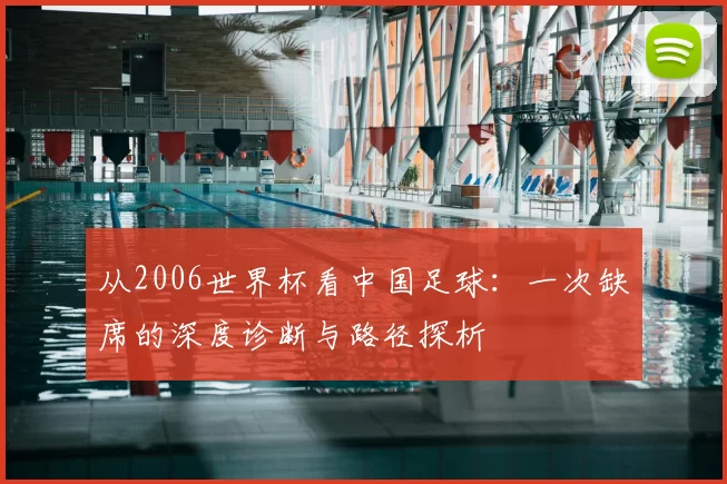 从2006世界杯看中国足球：一次缺席的深度诊断与路径探析