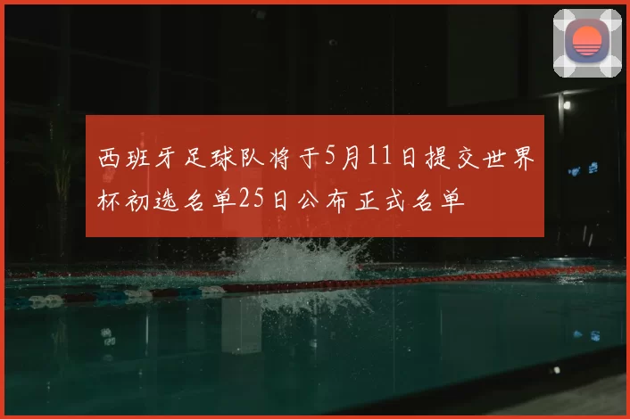 西班牙足球队将于5月11日提交世界杯初选名单25日公布正式名单