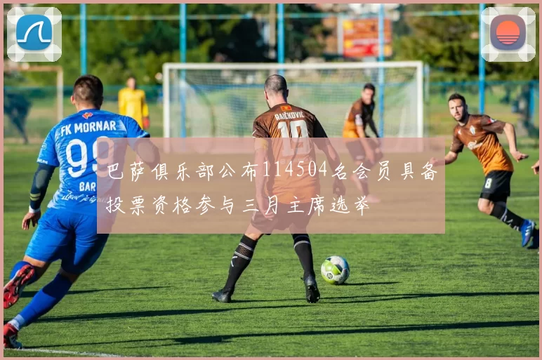 巴萨俱乐部公布114504名会员具备投票资格参与三月主席选举