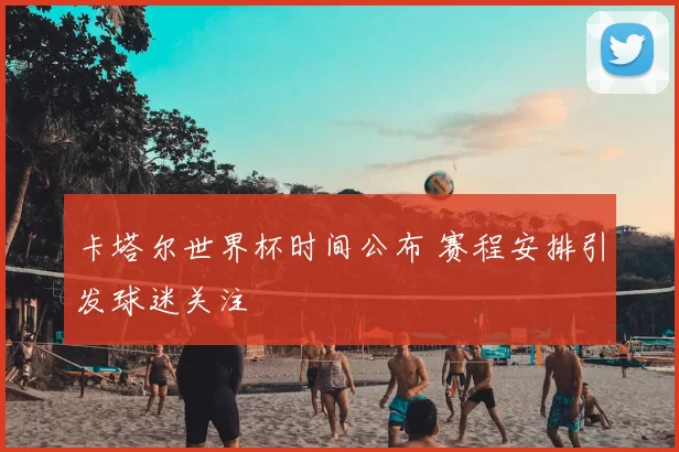 卡塔尔世界杯时间公布 赛程安排引发球迷关注