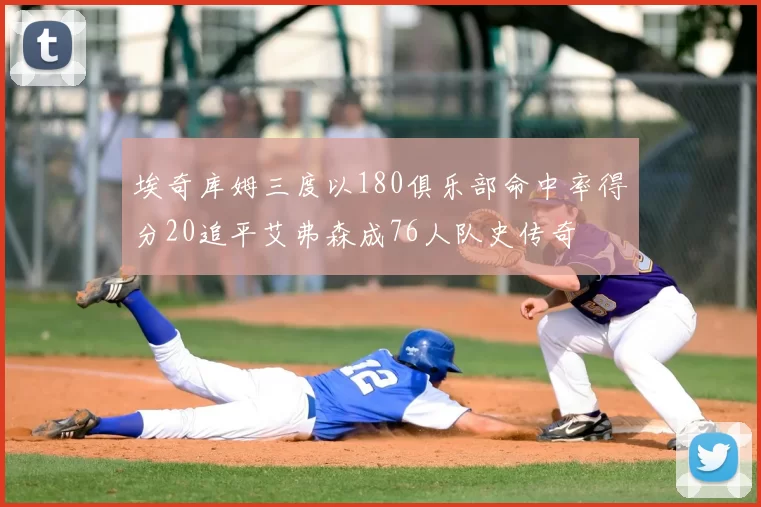 埃奇库姆三度以180俱乐部命中率得分20追平艾弗森成76人队史传奇