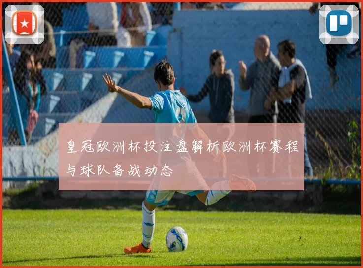 皇冠欧洲杯投注盘解析欧洲杯赛程与球队备战动态
